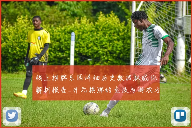 线上棋牌乐园详细历史数据权威化解析报告_开元棋牌的竞技与游戏方式技巧指引
